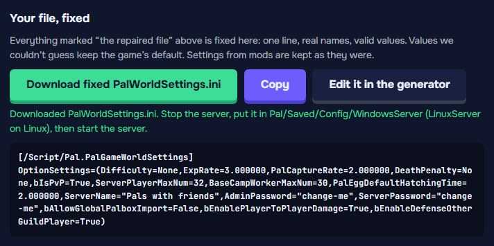 Your file, fixed: Download fixed PalWorldSettings.ini, Copy, Edit it in the generator, and the repaired file on one line.